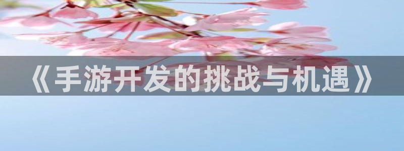 长运娱乐官网ios版：《手游开发的挑战与机遇》