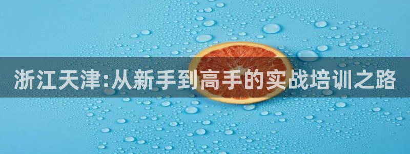 长运娱乐官网下载：浙江天津:从新手到高手的实战培训之路