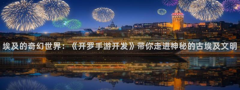 长运娱乐官网报数：埃及的奇幻世界：《开罗手游开发》带你走进神