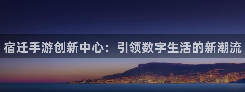 长运娱乐官网开奖下载：宿迁手游创新中心：引领数字生活的新潮流