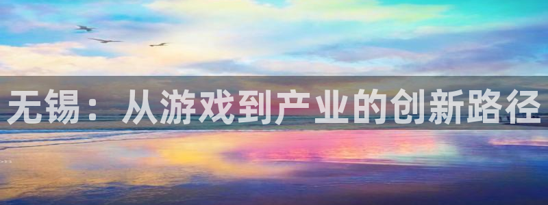 长运娱乐官网报数：无锡：从游戏到产业的创新路径