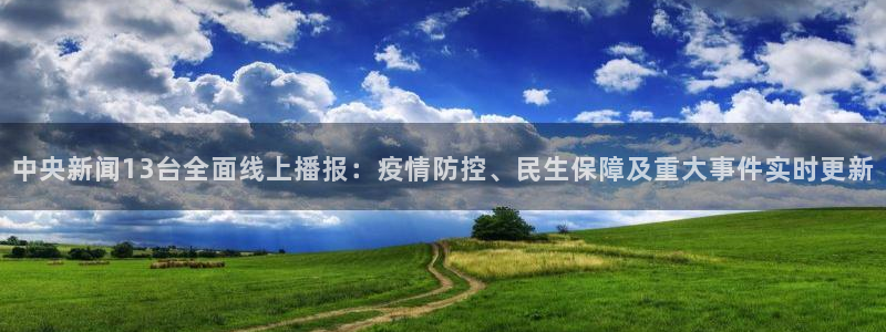 919nba直播篮球比赛：中央新闻13台全面线上播报：疫情防控、民生保障及重大事件实时更新