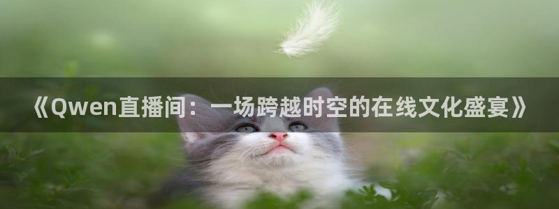 919直播足球版本1.0.7：《Qwen直播间：一场跨越时空的在线文化盛宴》