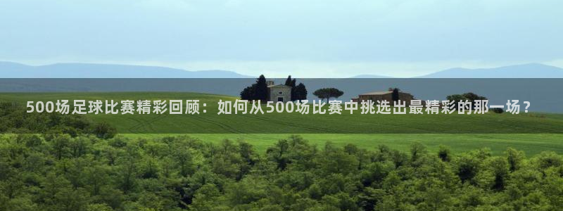 919直播看球app：500场足球比赛精彩回顾：如何从500场比赛中挑选出最精彩的那一场？